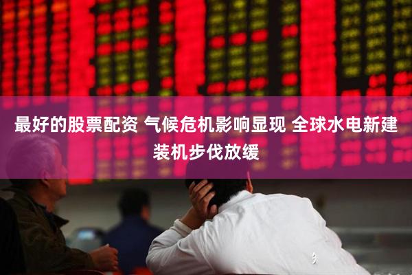 最好的股票配资 气候危机影响显现 全球水电新建装机步伐放缓