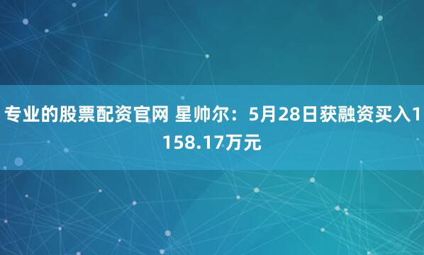 专业的股票配资官网 星帅尔：5月28日获融资买入1158.17万元