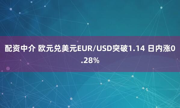 配资中介 欧元兑美元EUR/USD突破1.14 日内涨0.28%