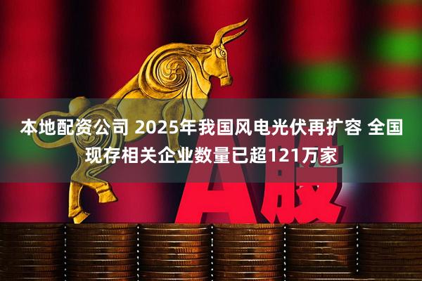 本地配资公司 2025年我国风电光伏再扩容 全国现存相关企业数量已超121万家