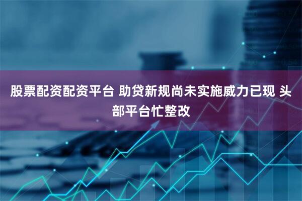 股票配资配资平台 助贷新规尚未实施威力已现 头部平台忙整改