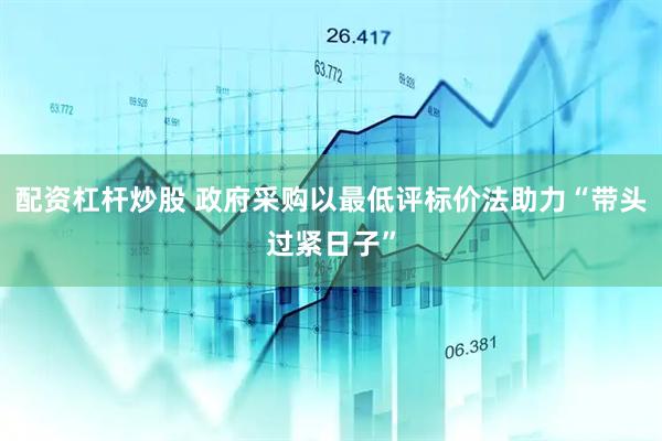 配资杠杆炒股 政府采购以最低评标价法助力“带头过紧日子”