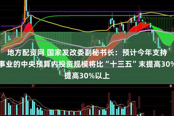 地方配资网 国家发改委副秘书长：预计今年支持社会事业的中央预算内投资规模将比“十三五”末提高30%以上