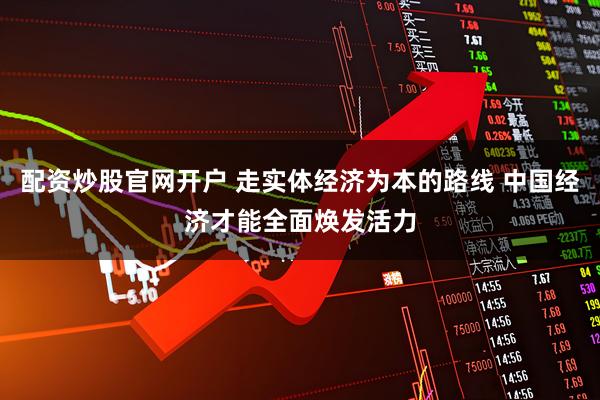 配资炒股官网开户 走实体经济为本的路线 中国经济才能全面焕发活力