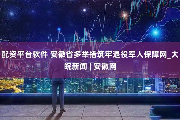 配资平台软件 安徽省多举措筑牢退役军人保障网_大皖新闻 | 安徽网