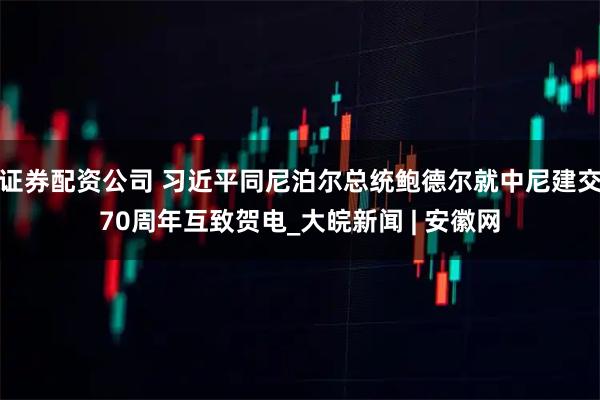 证券配资公司 习近平同尼泊尔总统鲍德尔就中尼建交70周年互致贺电_大皖新闻 | 安徽网