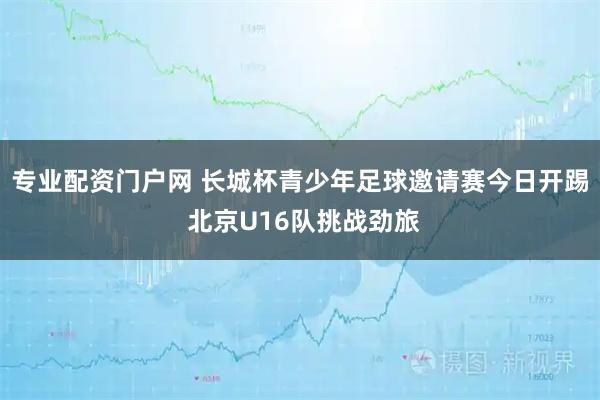 专业配资门户网 长城杯青少年足球邀请赛今日开踢 北京U16队挑战劲旅