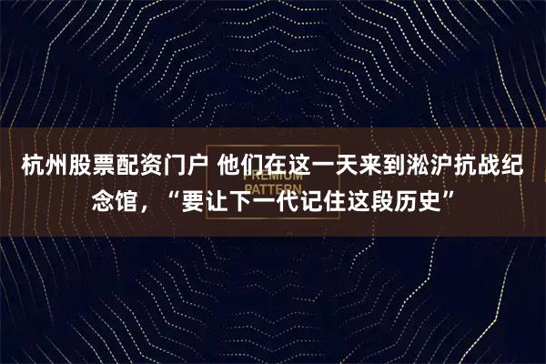 杭州股票配资门户 他们在这一天来到淞沪抗战纪念馆，“要让下一代记住这段历史”