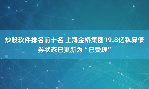 炒股软件排名前十名 上海金桥集团19.8亿私募债券状态已更新为“已受理”